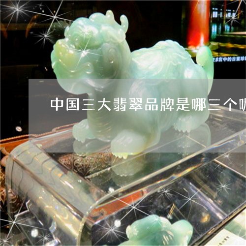 中国三大翡翠品牌是哪三个呢/2023101711965