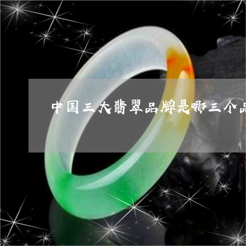 中国三大翡翠品牌是哪三个品牌/2023101714472