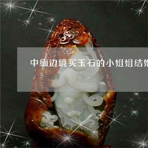 中缅边境买玉石的小姐姐结婚/2023101794147