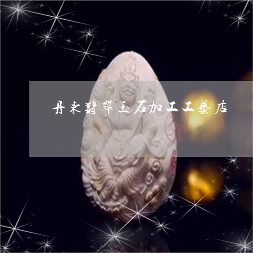 丹东翡翠玉石加工工艺店/2023100702340