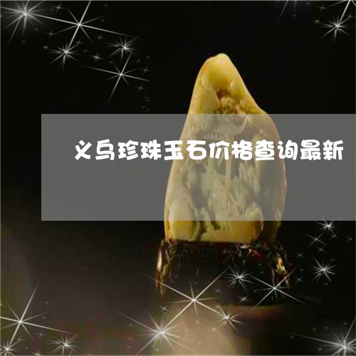 义乌珍珠玉石价格查询最新/2023101714167