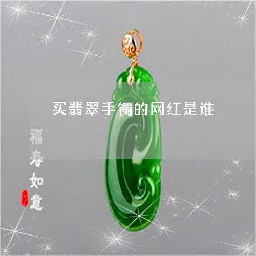 买翡翠手镯的网红是谁/2023082456198