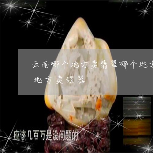 云南哪个地方卖翡翠哪个地方卖黄龙玉哪个地方卖银器/2023080431863