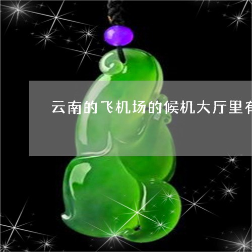 云南的飞机场的候机大厅里有玉器专卖吗/2023080301136