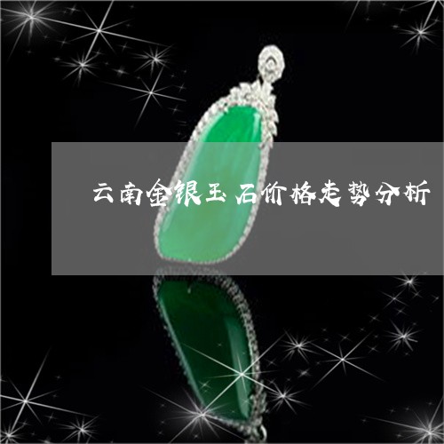 云南金银玉石价格走势分析/2023102675395