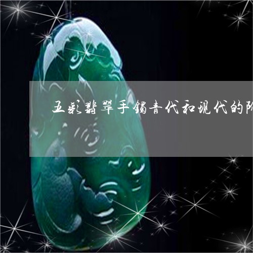 五彩翡翠手镯青代和现代的阶一样高吗/2023080327237