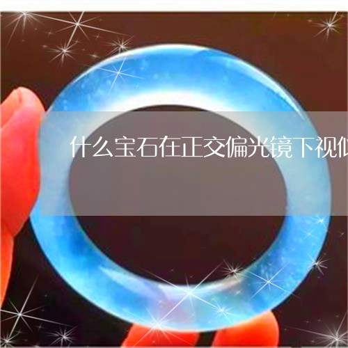 什么宝石在正交偏光镜下视似明似暗的变化/2023080368257