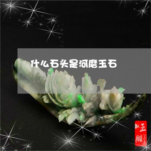 什么石头是河磨玉石/2023110180020