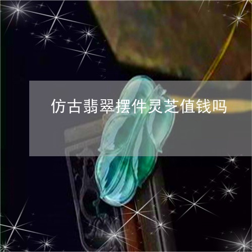 仿古翡翠摆件灵芝值钱吗/2023082502518