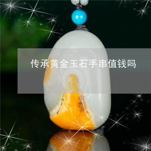 传承黄金玉石手串值钱吗/2023092860789