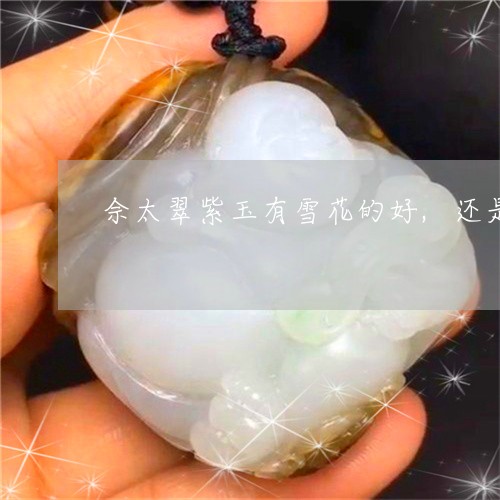 佘太翠紫玉有雪花的好,还是没有雪花的好/2023080331425