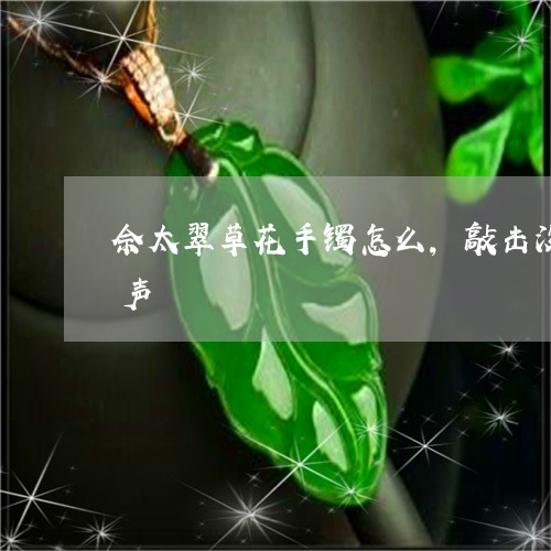 佘太翠草花手镯怎么,敲击没有翡翠的清脆声/2023080387527