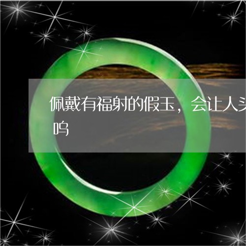 佩戴有福射的假玉,会让人头晕:全身泛力呜/2023080305597