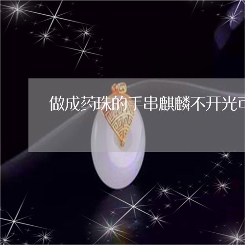 做成药珠的手串麒麟不开光可以戴吗/2023080382704