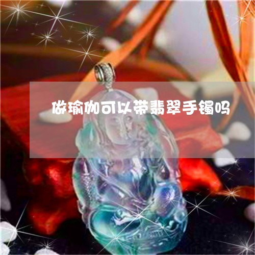 做瑜伽可以带翡翠手镯吗/2023102578866