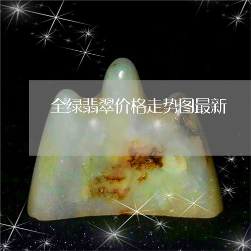 全绿翡翠价格走势图最新/2023102668604