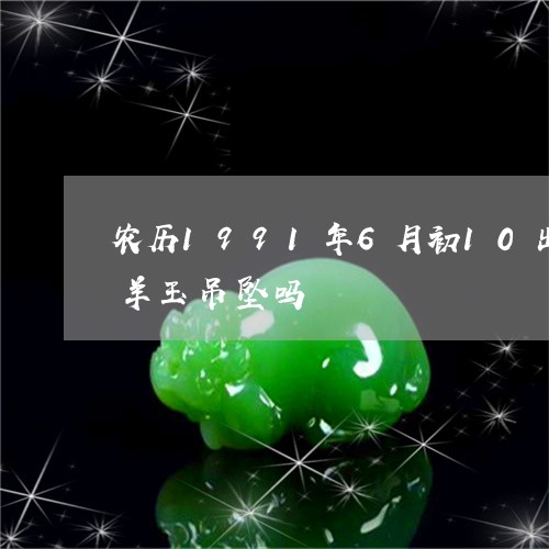 农历1991年6月初10出生的羊可以戴羊玉吊坠吗/2023080416945