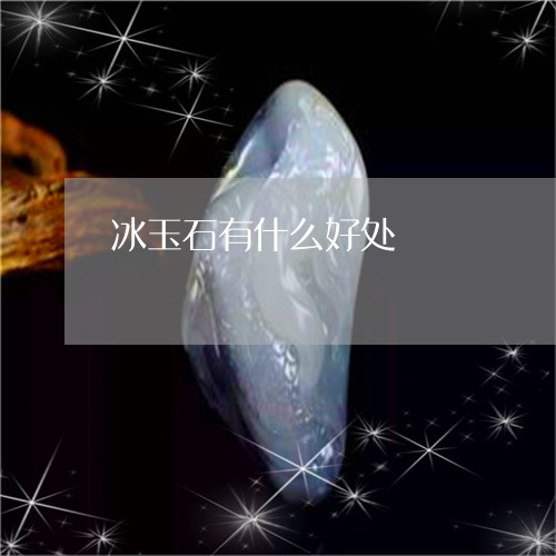 冰玉石有什么好处/2023090792267