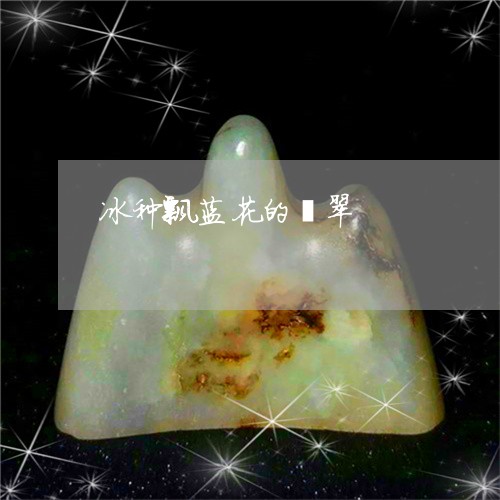 冰种飘蓝花的翡翠/2023090782167