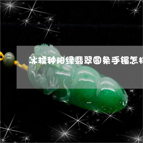 冰糯种阳绿翡翠圆条手镯怎样/2023101798424