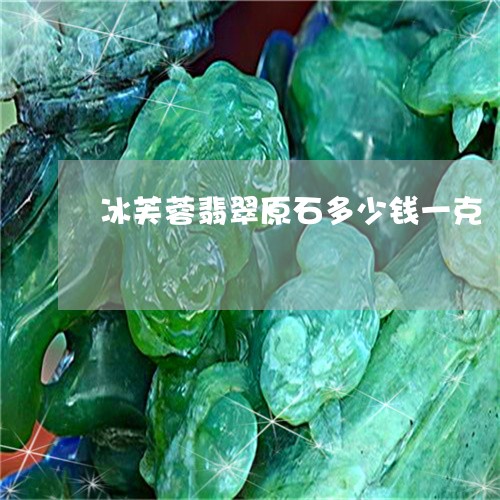 冰芙蓉翡翠原石多少钱一克/2023110677042