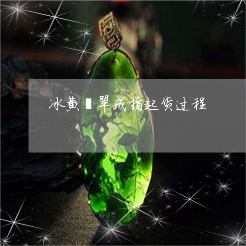 冰黄翡翠戒指起货过程/2023082505040