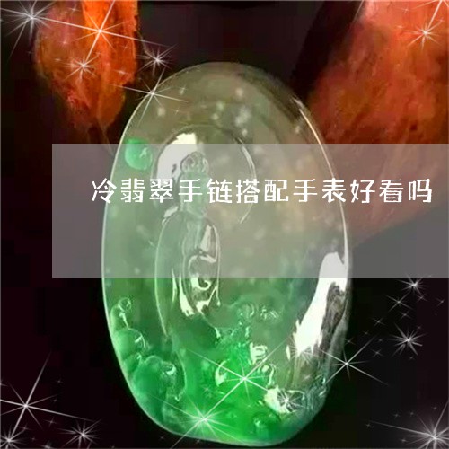 冷翡翠手链搭配手表好看吗/2023092934987