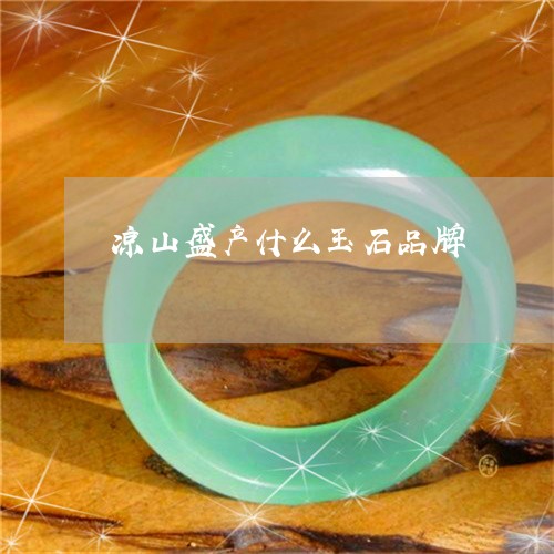 凉山盛产什么玉石品牌/2023082508051