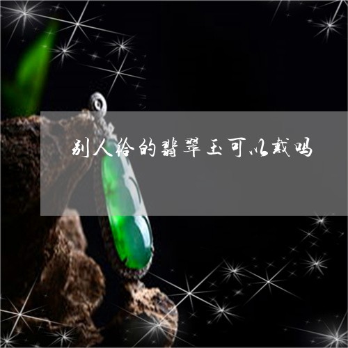 别人给的翡翠玉可以戴吗/2023102517273