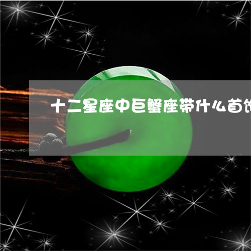 十二星座中巨蟹座带什么首饰颜色运气最好/2023080383731