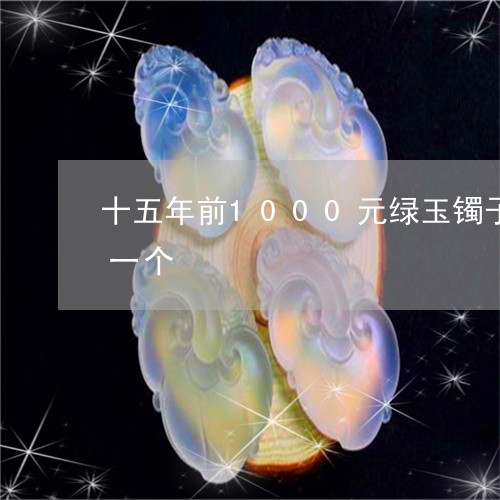 十五年前1000元绿玉镯子现在值多少钱一个/2023080402356