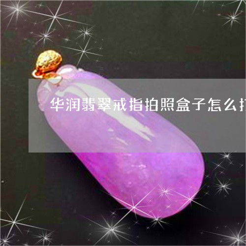 华润翡翠戒指拍照盒子怎么打开/2023051744373