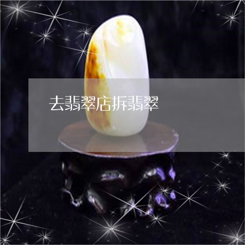 去翡翠店拆翡翠/2023110760708