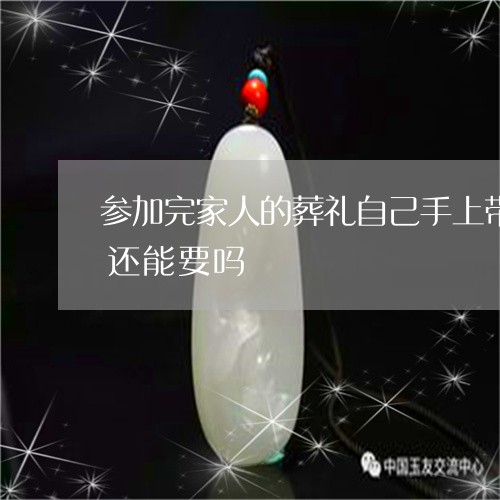 参加完家人的葬礼自己手上带过的玉镯耳环还能要吗/2023080433404