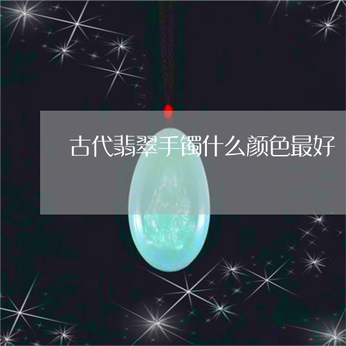 古代翡翠手镯什么颜色最好/2023101776939