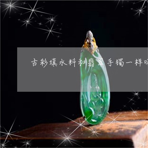 古彩填水料和翡翠手镯一样吗/2023092933410