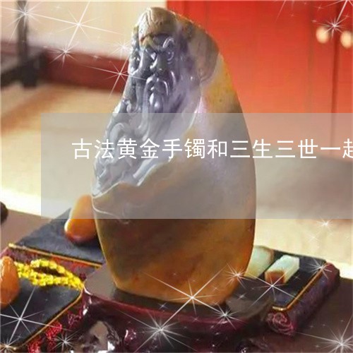 古法黄金手镯和三生三世一起戴好看吗/2023080323757