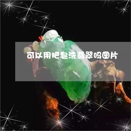 可以用肥皂洗翡翠吗图片/2023100779088