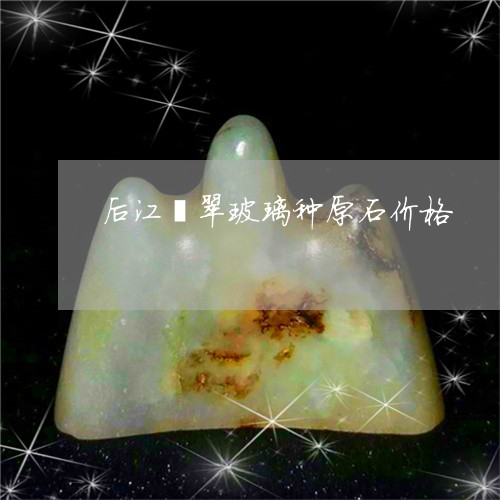 后江翡翠玻璃种原石价格/2023102601954