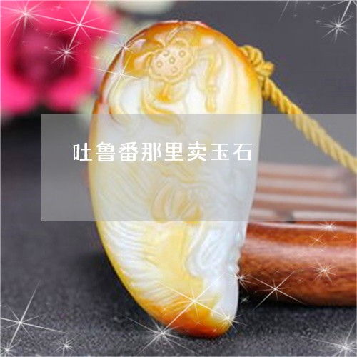 吐鲁番那里卖玉石/2023090617679