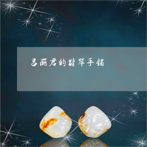 吕丽君的翡翠手镯/2023090668521