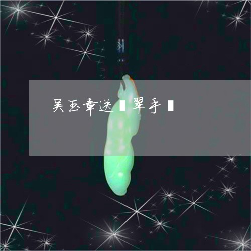 吴玉章送翡翠手镯/2023090646101