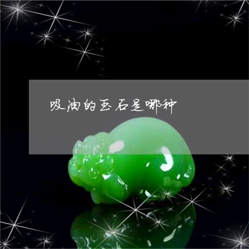 吸油的玉石是哪种/2023090602270