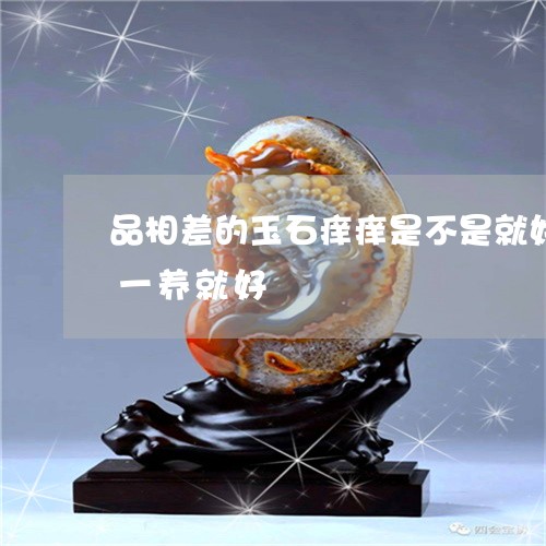 品相差的玉石痒痒是不是就好了质量差玉养一养就好/2023080439886