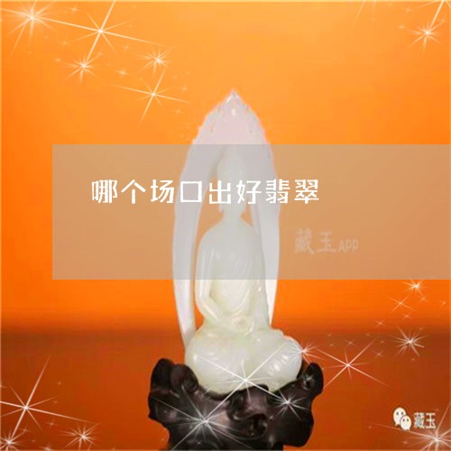 哪个场口出好翡翠/2023090751322