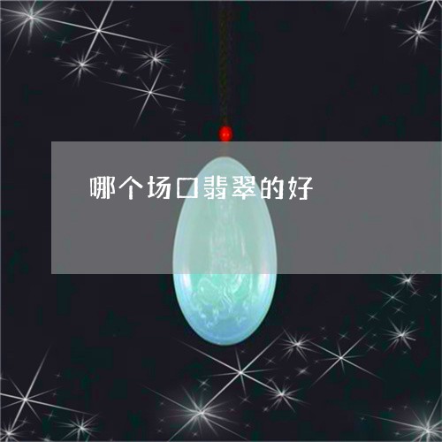 哪个场口翡翠的好/2023090707864