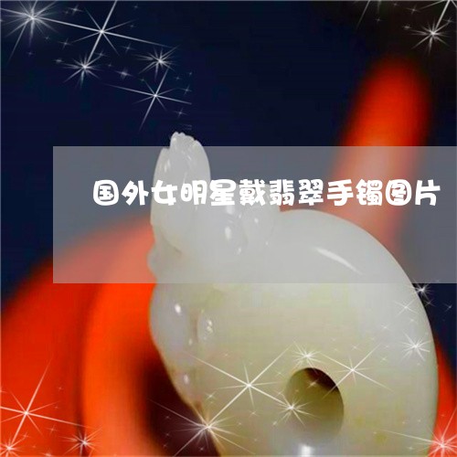 国外女明星戴翡翠手镯图片/2023092846100