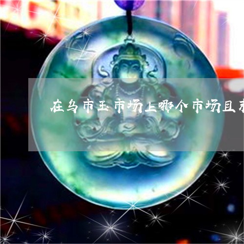 在乌市玉市场上哪个市场且末玉石多一些/2023080373254