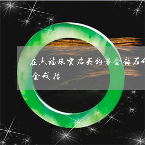 在六福珠宝店买的黄金钻石戒指可以换成黄金戒指/2023080411826