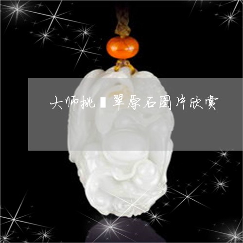 大师挑翡翠原石图片欣赏/2023102657418